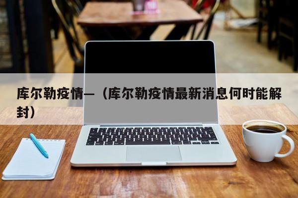 库尔勒疫情—（库尔勒疫情最新消息何时能解封）