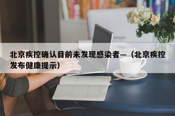 北京疾控确认目前未发现感染者—（北京疾控发布健康提示）
