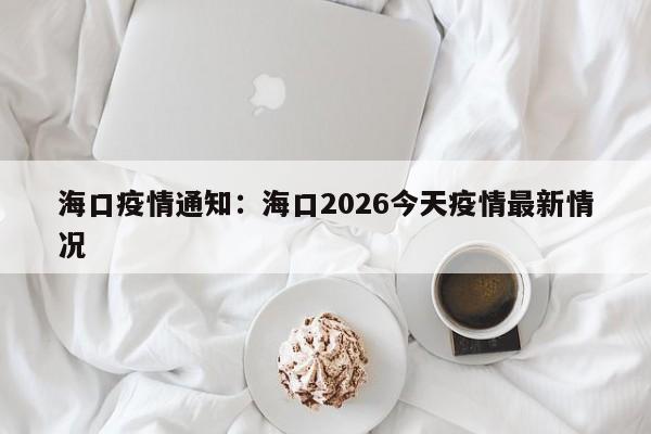 海口疫情通知：海口2026今天疫情最新情况