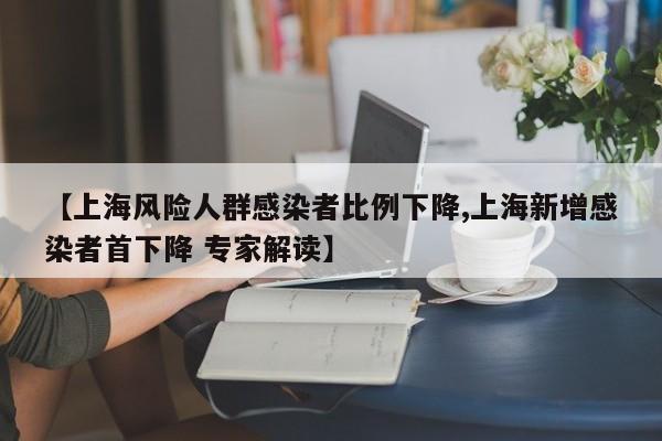 【上海风险人群感染者比例下降,上海新增感染者首下降 专家解读】