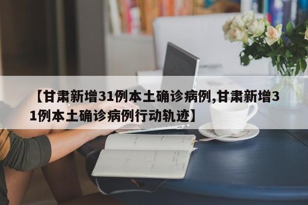 【甘肃新增31例本土确诊病例,甘肃新增31例本土确诊病例行动轨迹】