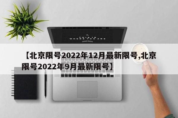 【北京限号2022年12月最新限号,北京限号2022年9月最新限号】