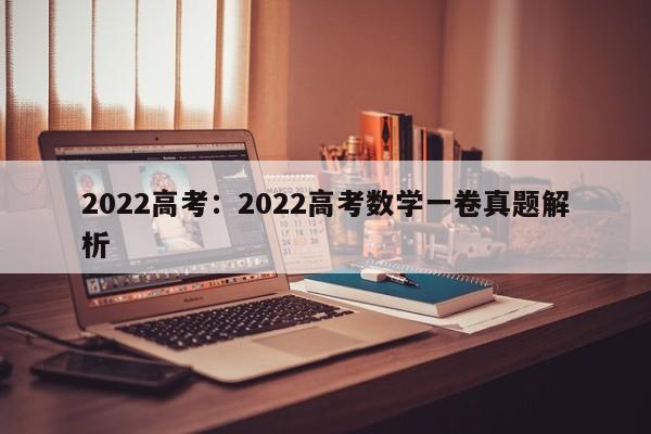 2022高考：2022高考数学一卷真题解析