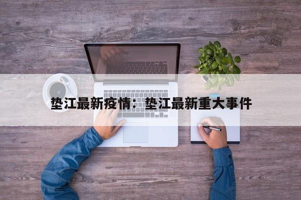 垫江最新疫情：垫江最新重大事件