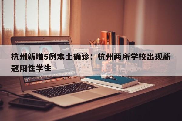 杭州新增5例本土确诊：杭州两所学校出现新冠阳性学生