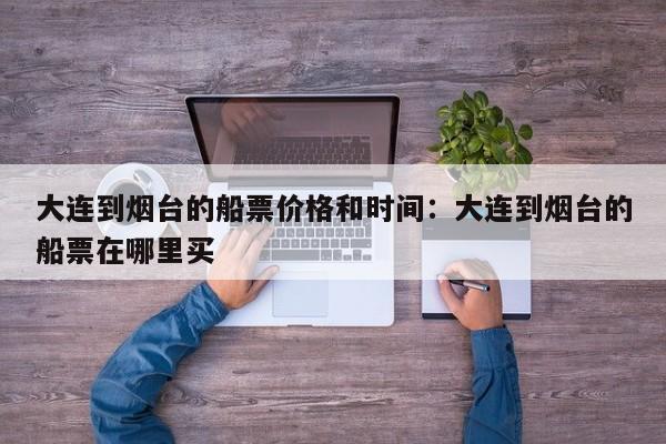 大连到烟台的船票价格和时间：大连到烟台的船票在哪里买
