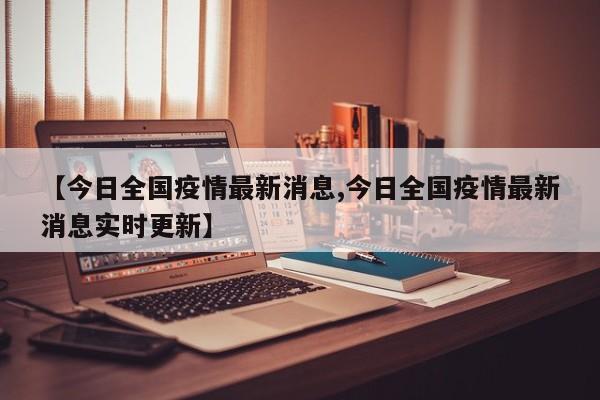 【今日全国疫情最新消息,今日全国疫情最新消息实时更新】