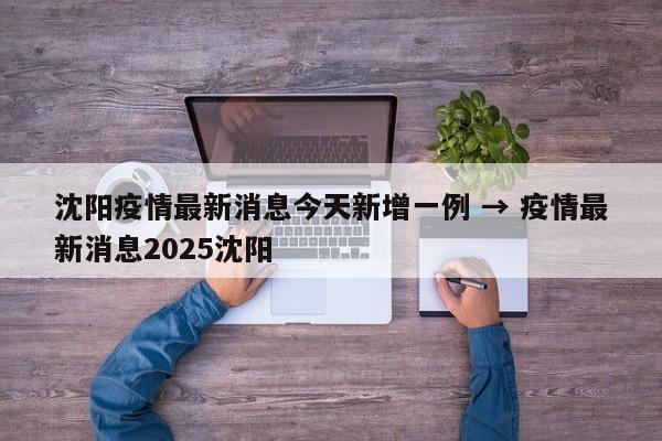 沈阳疫情最新消息今天新增一例 → 疫情最新消息2025沈阳