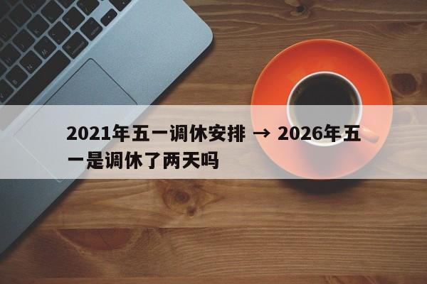 2021年五一调休安排 → 2026年五一是调休了两天吗