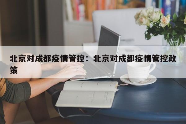 北京对成都疫情管控：北京对成都疫情管控政策