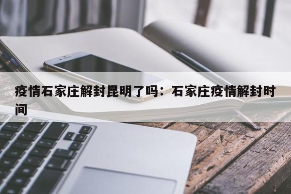 疫情石家庄解封昆明了吗：石家庄疫情解封时间