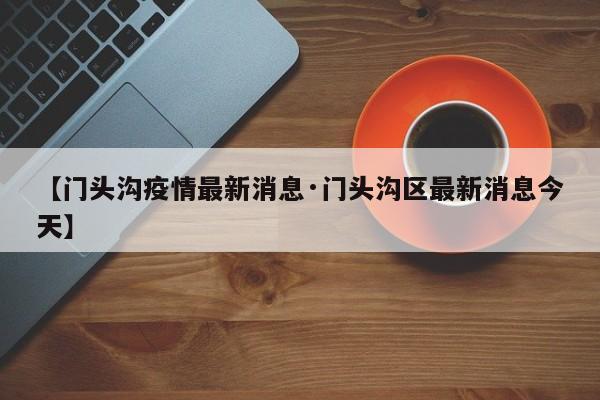 【门头沟疫情最新消息·门头沟区最新消息今天】