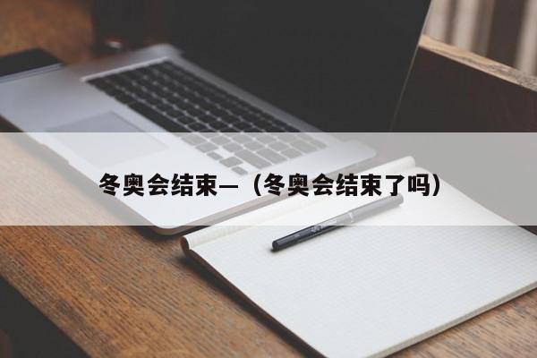 冬奥会结束—（冬奥会结束了吗）