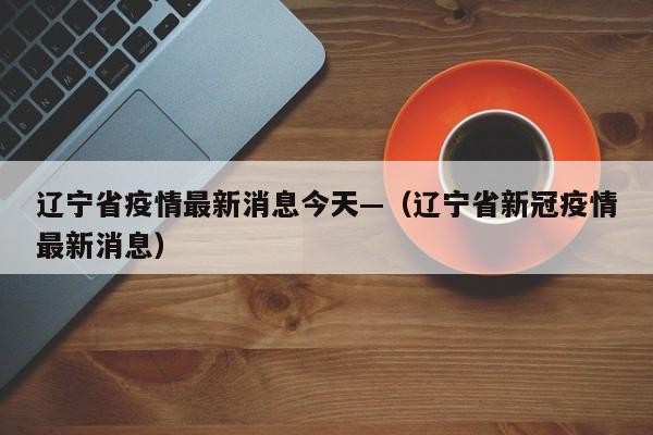 辽宁省疫情最新消息今天—（辽宁省新冠疫情最新消息）