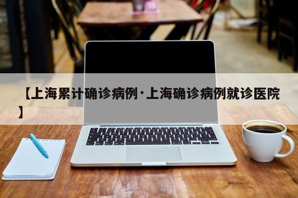【上海累计确诊病例·上海确诊病例就诊医院】
