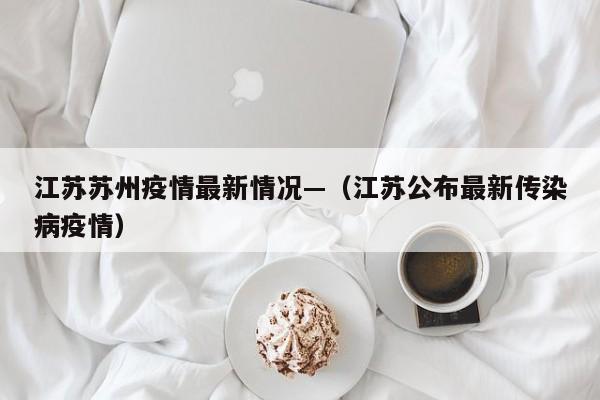 江苏苏州疫情最新情况—（江苏公布最新传染病疫情）