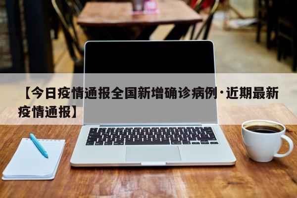 【今日疫情通报全国新增确诊病例·近期最新疫情通报】