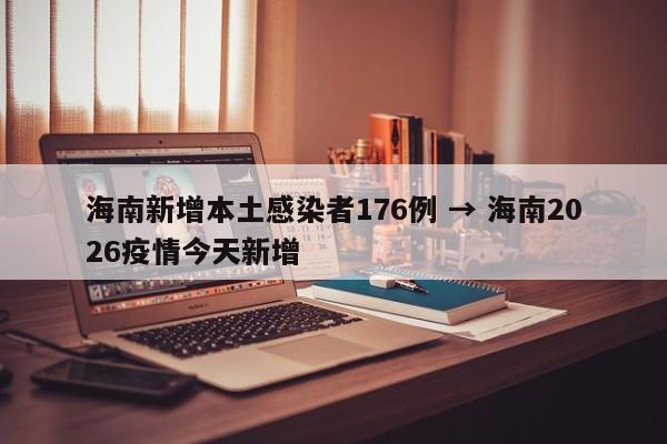 海南新增本土感染者176例 → 海南2026疫情今天新增