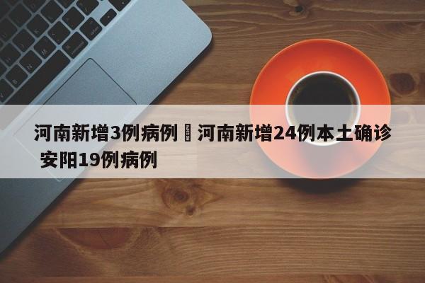 河南新增3例病例›河南新增24例本土确诊 安阳19例病例
