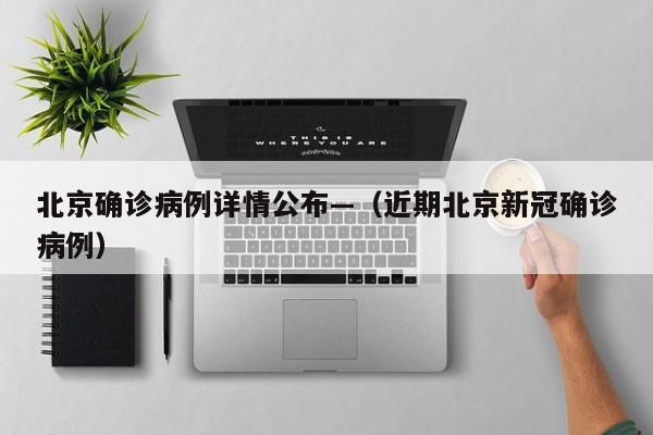 北京确诊病例详情公布—（近期北京新冠确诊病例）