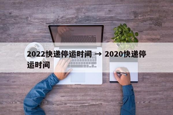 2022快递停运时间 → 2020快递停运时间