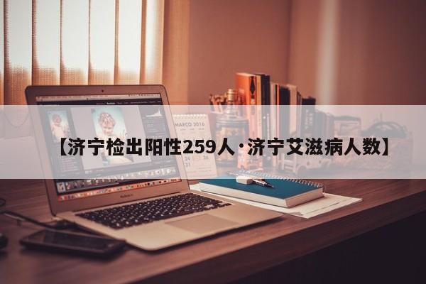 【济宁检出阳性259人·济宁艾滋病人数】