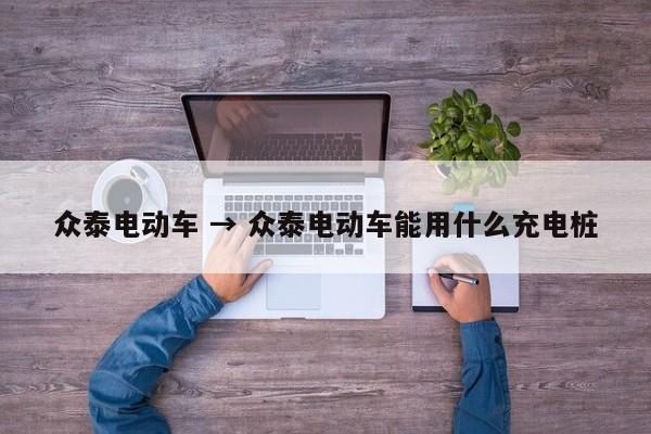 众泰电动车 → 众泰电动车能用什么充电桩