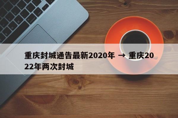 重庆封城通告最新2020年 → 重庆2022年两次封城