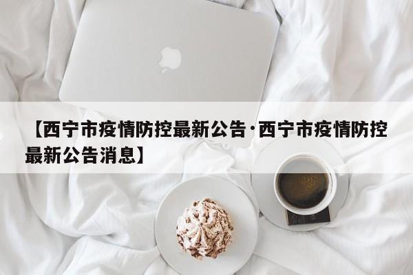 【西宁市疫情防控最新公告·西宁市疫情防控最新公告消息】