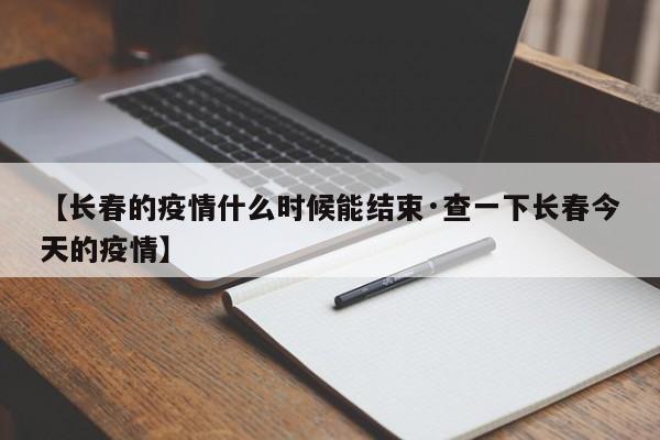 【长春的疫情什么时候能结束·查一下长春今天的疫情】
