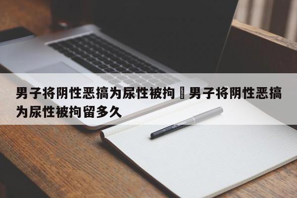 男子将阴性恶搞为尿性被拘›男子将阴性恶搞为尿性被拘留多久