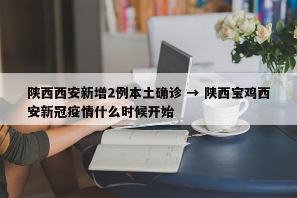 陕西西安新增2例本土确诊 → 陕西宝鸡西安新冠疫情什么时候开始