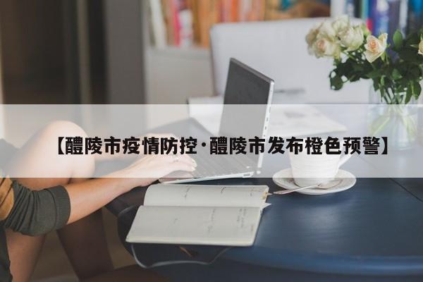 【醴陵市疫情防控·醴陵市发布橙色预警】