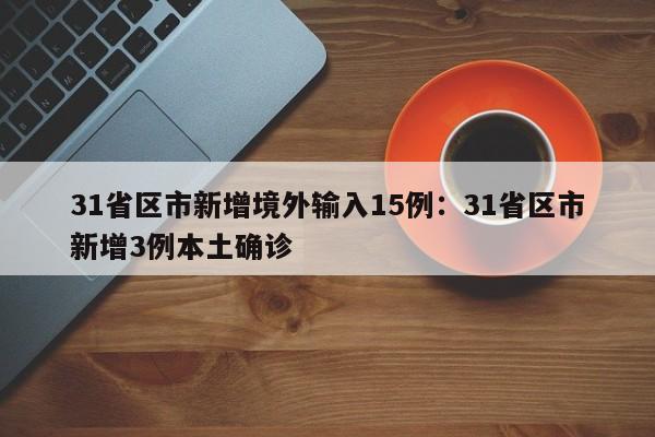 31省区市新增境外输入15例：31省区市新增3例本土确诊