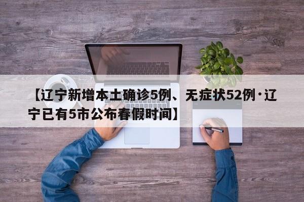 【辽宁新增本土确诊5例、无症状52例·辽宁已有5市公布春假时间】