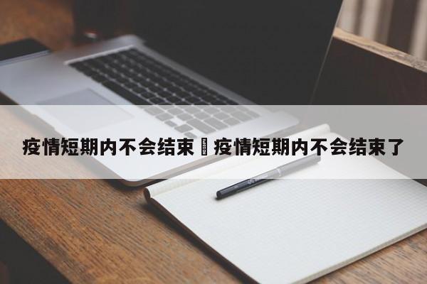 疫情短期内不会结束›疫情短期内不会结束了