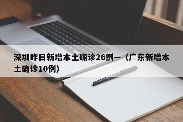 深圳昨日新增本土确诊26例—（广东新增本土确诊10例）