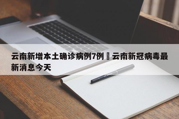 云南新增本土确诊病例7例›云南新冠病毒最新消息今天