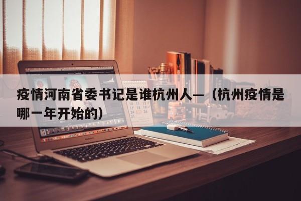 疫情河南省委书记是谁杭州人—（杭州疫情是哪一年开始的）