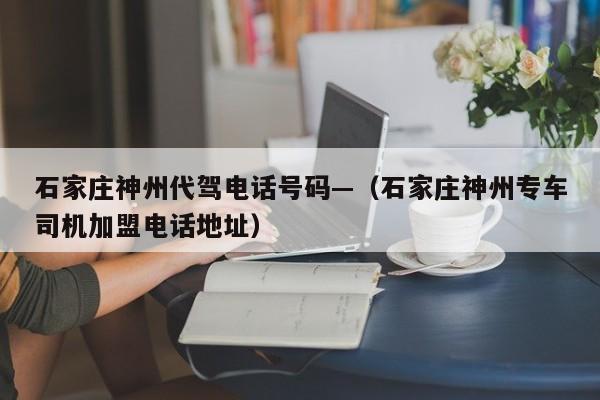 石家庄神州代驾电话号码—（石家庄神州专车司机加盟电话地址）
