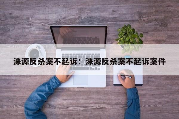 涞源反杀案不起诉：涞源反杀案不起诉案件