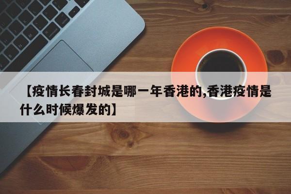 【疫情长春封城是哪一年香港的,香港疫情是什么时候爆发的】