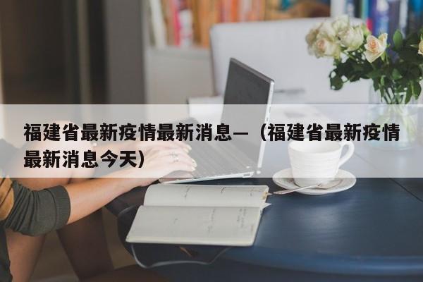 福建省最新疫情最新消息—（福建省最新疫情最新消息今天）