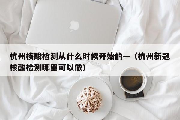 杭州核酸检测从什么时候开始的—（杭州新冠核酸检测哪里可以做）