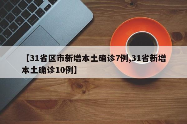 【31省区市新增本土确诊7例,31省新增本土确诊10例】