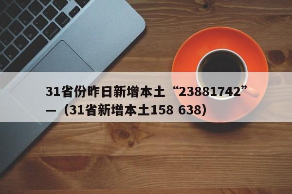31省份昨日新增本土“23881742”—（31省新增本土158 638）