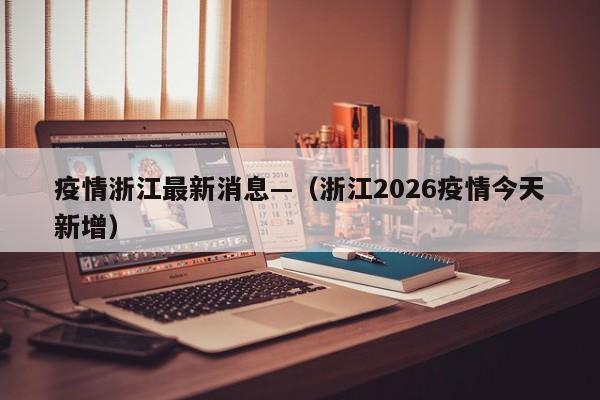 疫情浙江最新消息—（浙江2026疫情今天新增）