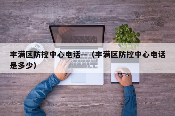 丰满区防控中心电话—（丰满区防控中心电话是多少）