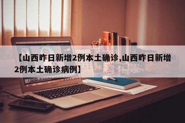 【山西昨日新增2例本土确诊,山西昨日新增2例本土确诊病例】