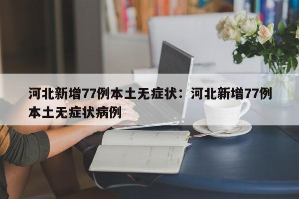 河北新增77例本土无症状：河北新增77例本土无症状病例